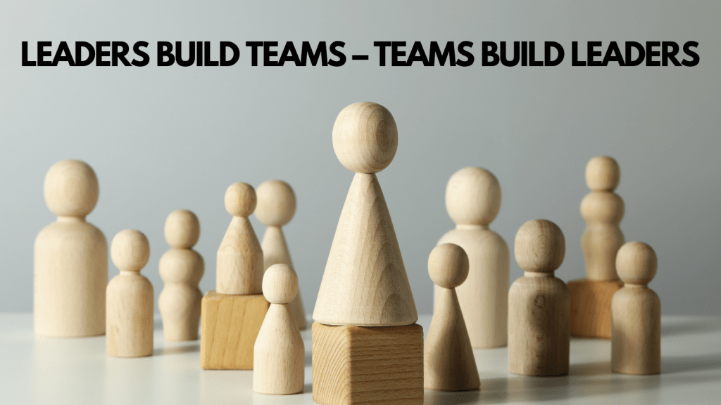 Leaders build Teams- Teams build Leaders